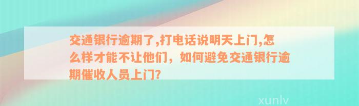 交通银行逾期了,打电话说明天上门,怎么样才能不让他们，如何避免交通银行逾期催收人员上门？