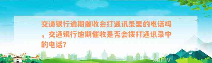 交通银行逾期催收会打通讯录里的电话吗，交通银行逾期催收是否会拨打通讯录中的电话？