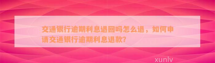 交通银行逾期利息退回吗怎么退，如何申请交通银行逾期利息退款？