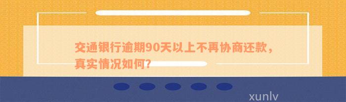 交通银行逾期90天以上不再协商还款，真实情况如何？