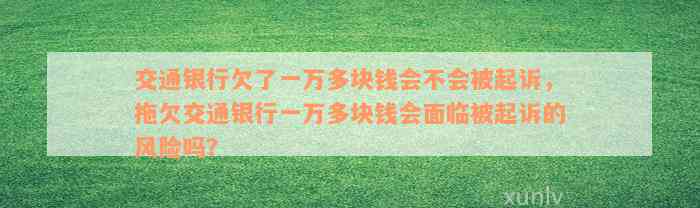 交通银行欠了一万多块钱会不会被起诉，拖欠交通银行一万多块钱会面临被起诉的风险吗？