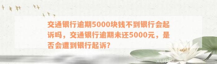 交通银行逾期5000块钱不到银行会起诉吗，交通银行逾期未还5000元，是否会遭到银行起诉？