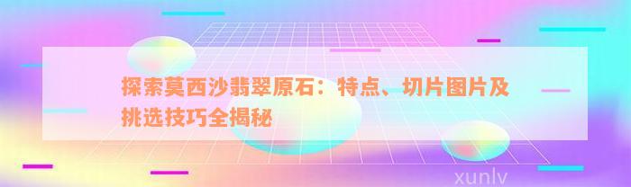 探索莫西沙翡翠原石：特点、切片图片及挑选技巧全揭秘