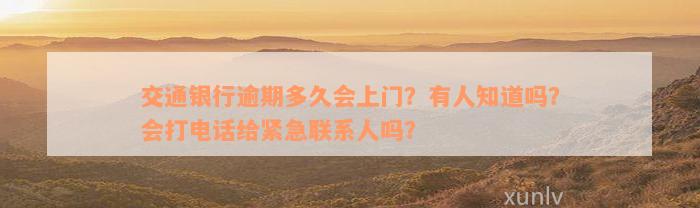 交通银行逾期多久会上门？有人知道吗？会打电话给紧急联系人吗？