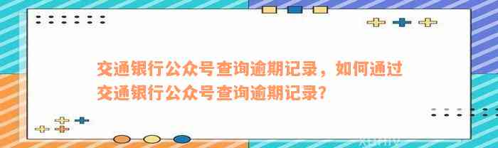 交通银行公众号查询逾期记录，如何通过交通银行公众号查询逾期记录？