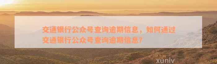 交通银行公众号查询逾期信息，如何通过交通银行公众号查询逾期信息？