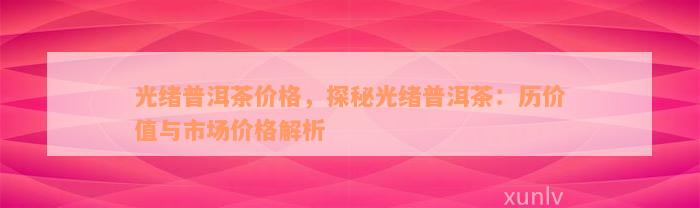 光绪普洱茶价格，探秘光绪普洱茶：历价值与市场价格解析