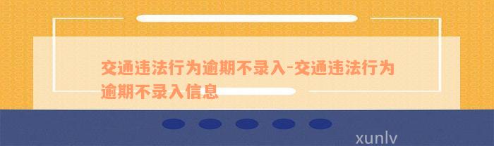 交通违法行为逾期不录入-交通违法行为逾期不录入信息