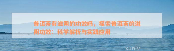 普洱茶有滋阴的功效吗，探索普洱茶的滋阴功效：科学解析与实践应用