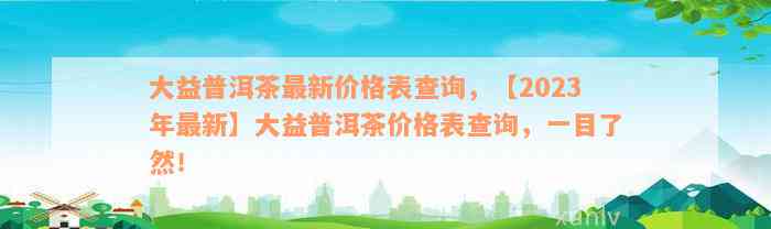 大益普洱茶最新价格表查询，【2023年最新】大益普洱茶价格表查询，一目了然！