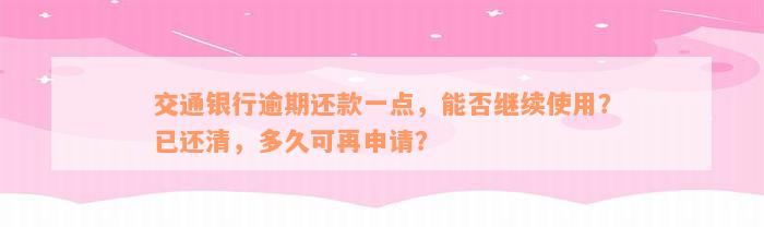 交通银行逾期还款一点，能否继续使用？已还清，多久可再申请？