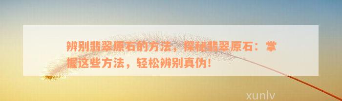 辨别翡翠原石的方法，探秘翡翠原石：掌握这些方法，轻松辨别真伪！