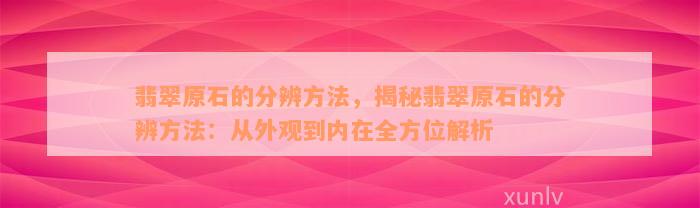 翡翠原石的分辨方法，揭秘翡翠原石的分辨方法：从外观到内在全方位解析