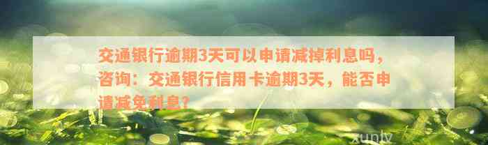 交通银行逾期3天可以申请减掉利息吗，咨询：交通银行信用卡逾期3天，能否申请减免利息？