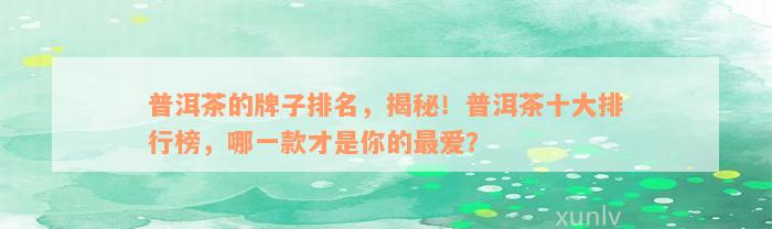 普洱茶的牌子排名，揭秘！普洱茶十大排行榜，哪一款才是你的最爱？