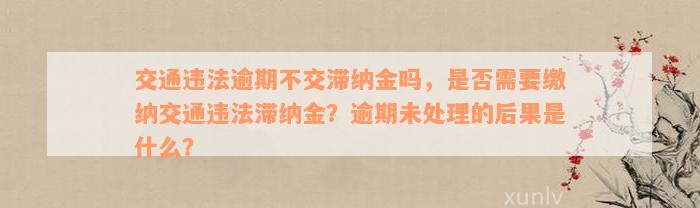 交通违法逾期不交滞纳金吗，是否需要缴纳交通违法滞纳金？逾期未处理的后果是什么？