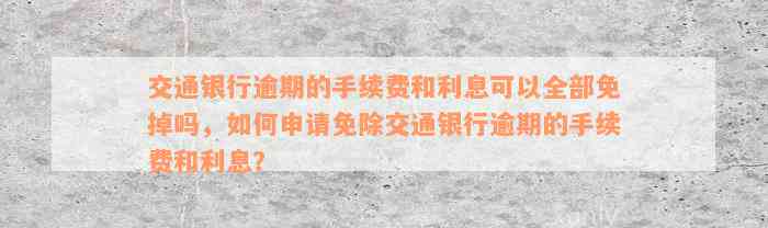 交通银行逾期的手续费和利息可以全部免掉吗，如何申请免除交通银行逾期的手续费和利息？