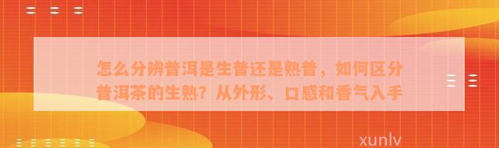 怎么分辨普洱是生普还是熟普，如何区分普洱茶的生熟？从外形、口感和香气入手