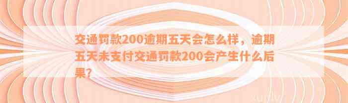 交通罚款200逾期五天会怎么样，逾期五天未支付交通罚款200会产生什么后果？