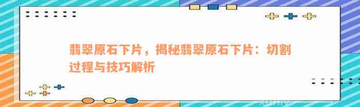 翡翠原石下片，揭秘翡翠原石下片：切割过程与技巧解析