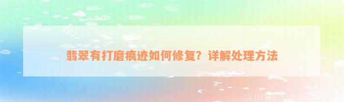 翡翠有打磨痕迹如何修复？详解处理方法