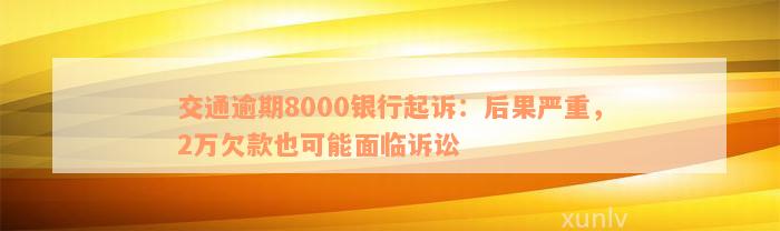 交通逾期8000银行起诉：后果严重，2万欠款也可能面临诉讼