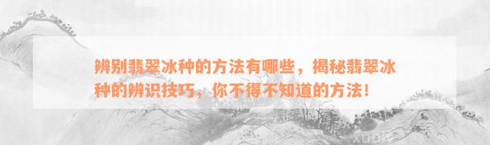 辨别翡翠冰种的方法有哪些，揭秘翡翠冰种的辨识技巧，你不得不知道的方法！