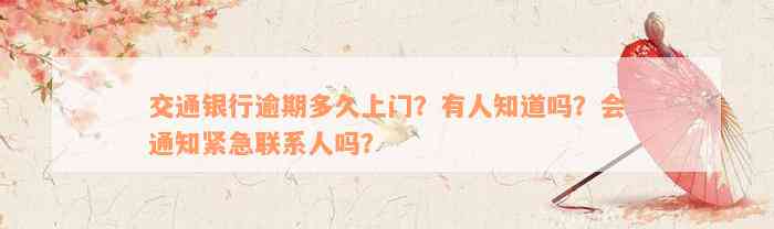 交通银行逾期多久上门？有人知道吗？会通知紧急联系人吗？