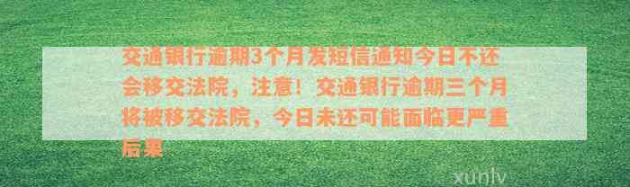 交通银行逾期3个月发短信通知今日不还会移交法院，注意！交通银行逾期三个月将被移交法院，今日未还可能面临更严重后果