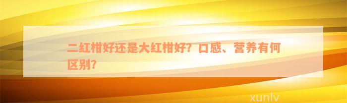 二红柑好还是大红柑好？口感、营养有何区别？