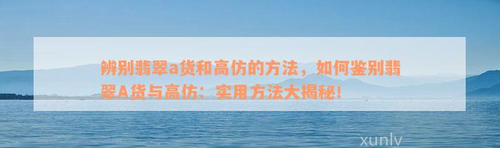 辨别翡翠a货和高仿的方法，如何鉴别翡翠A货与高仿：实用方法大揭秘！