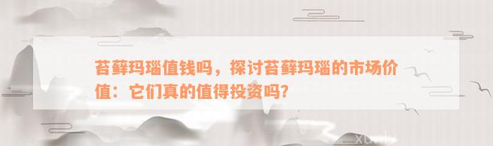 苔藓玛瑙值钱吗，探讨苔藓玛瑙的市场价值：它们真的值得投资吗？