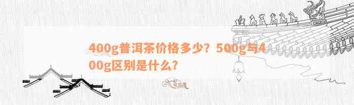 400g普洱茶价格多少？500g与400g区别是什么？