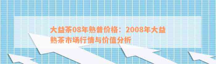 大益茶08年熟普价格：2008年大益熟茶市场行情与价值分析