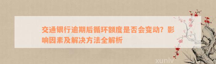 交通银行逾期后循环额度是否会变动？影响因素及解决方法全解析