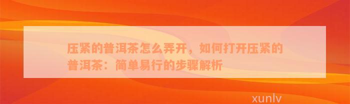 压紧的普洱茶怎么弄开，如何打开压紧的普洱茶：简单易行的步骤解析