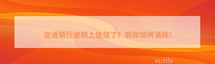 交通银行逾期上征信了？教你如何消除！