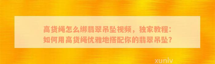 高货绳怎么绑翡翠吊坠视频，独家教程：如何用高货绳优雅地搭配你的翡翠吊坠？