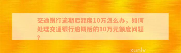 交通银行逾期后额度10万怎么办，如何处理交通银行逾期后的10万元额度问题？