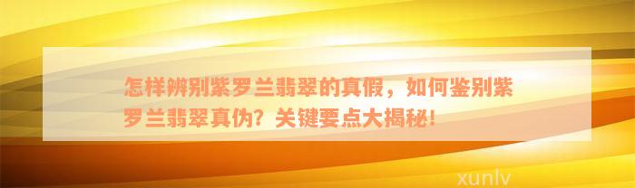 怎样辨别紫罗兰翡翠的真假，如何鉴别紫罗兰翡翠真伪？关键要点大揭秘！