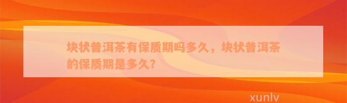 块状普洱茶有保质期吗多久，块状普洱茶的保质期是多久？