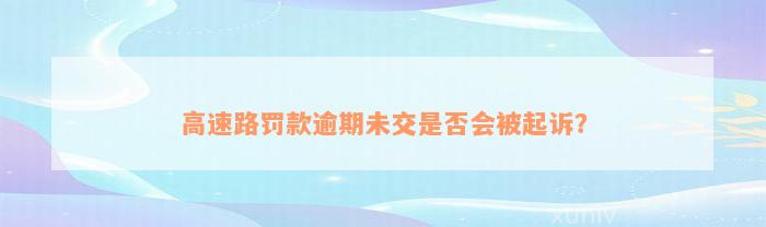 高速路罚款逾期未交是否会被起诉？