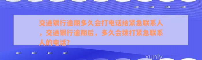 交通银行逾期多久会打电话给紧急联系人，交通银行逾期后，多久会拨打紧急联系人的电话？