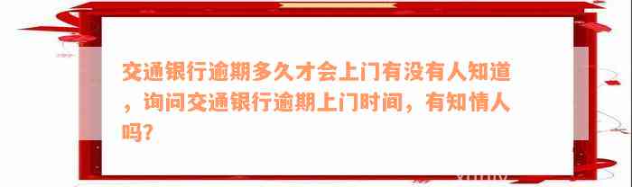 交通银行逾期多久才会上门有没有人知道，询问交通银行逾期上门时间，有知情人吗？