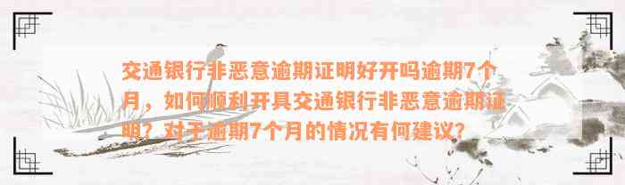 交通银行非恶意逾期证明好开吗逾期7个月，如何顺利开具交通银行非恶意逾期证明？对于逾期7个月的情况有何建议？