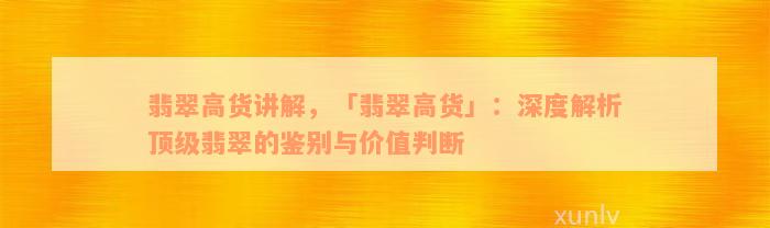 翡翠高货讲解，「翡翠高货」：深度解析顶级翡翠的鉴别与价值判断