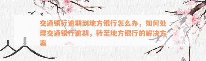 交通银行逾期到地方银行怎么办，如何处理交通银行逾期，转至地方银行的解决方案