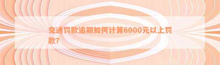 交通罚款逾期如何计算6000元以上罚款？