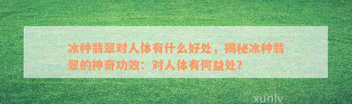 冰种翡翠对人体有什么好处，揭秘冰种翡翠的神奇功效：对人体有何益处？