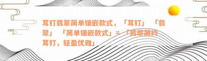 耳钉翡翠简单镶嵌款式，「耳钉」 「翡翠」 「简单镶嵌款式」= 「翡翠简约耳钉，轻盈优雅」